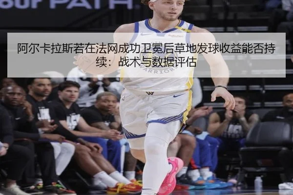 阿尔卡拉斯若在法网成功卫冕后草地发球收益能否持续：战术与数据评估