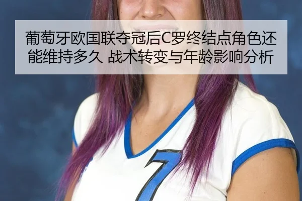 葡萄牙欧国联夺冠后C罗终结点角色还能维持多久 战术转变与年龄影响分析